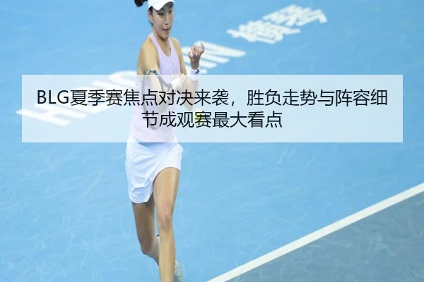 BLG夏季赛焦点对决来袭，胜负走势与阵容细节成观赛最大看点
